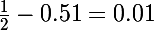 \Large \frac{1}{2} - 0.51 = 0.01